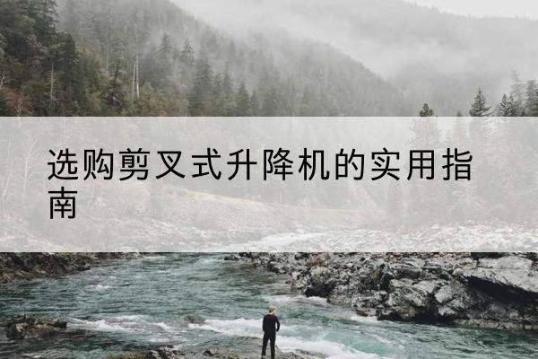 哈密剪叉式升降机怎么选-选购剪叉式升降机的实用指南