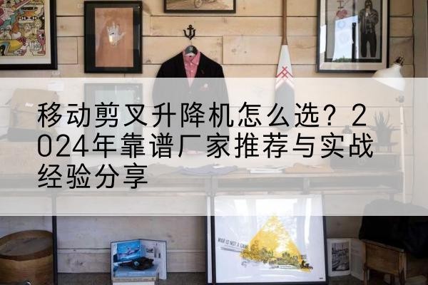 哈密升降平台厂家推荐-移动剪叉升降机怎么选?2024年靠谱厂家推荐与实战经验分享