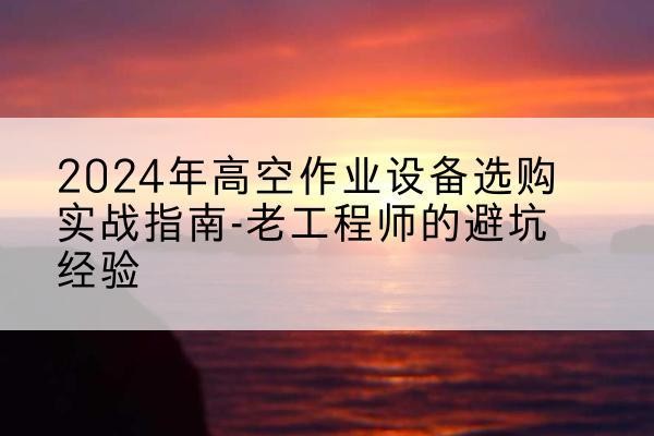 哈密高空作业升降机厂家推荐-2024年高空作业设备选购实战指南-老工程师的避坑经验