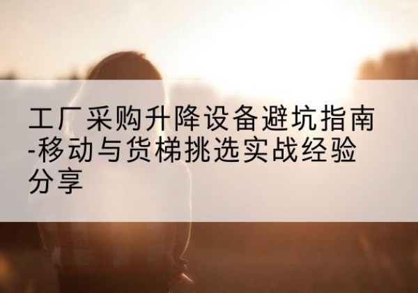 哈密移动式升降机怎么选-工厂采购升降设备避坑指南-移动与货梯挑选实战经验分享