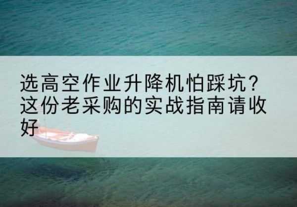 哈密高空作业升降机厂家推荐-选高空作业升降机怕踩坑？这份老采购的实战指南请收好
