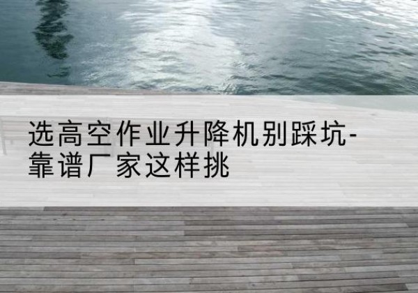 哈密剪叉式升降机厂家-选高空作业升降机别踩坑-靠谱厂家这样挑