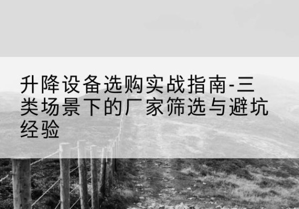 哈密移动式升降机厂家推荐-升降设备选购实战指南-三类场景下的厂家筛选与避坑经验