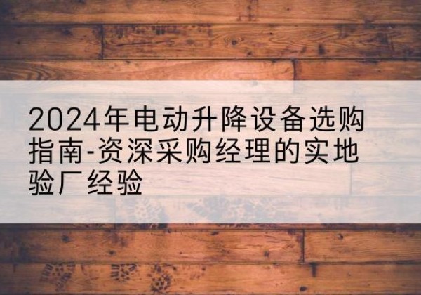 哈密电动剪叉升降平台厂家-2024年电动升降设备选购指南-资深采购经理的实地验厂经验