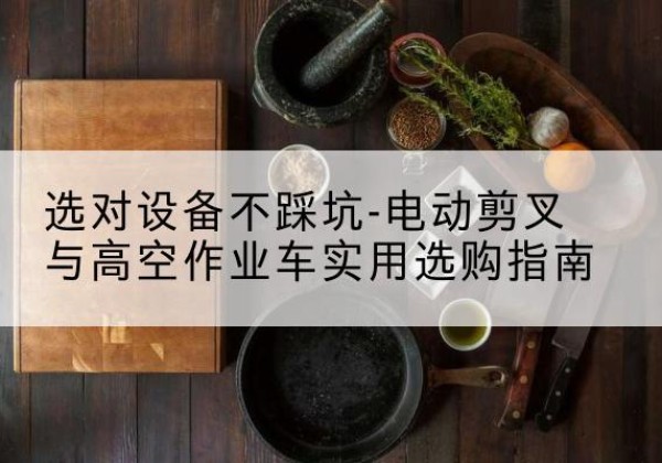 哈密电动剪叉升降平台怎么选-选对设备不踩坑-电动剪叉与高空作业车实用选购指南