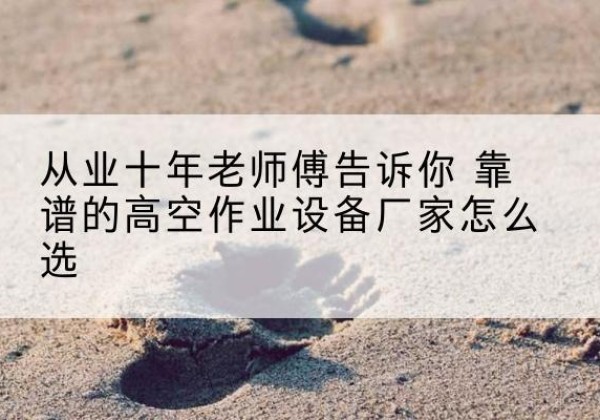 哈密高空作业升降机厂家推荐-从业十年老师傅告诉你 靠谱的高空作业设备厂家怎么选