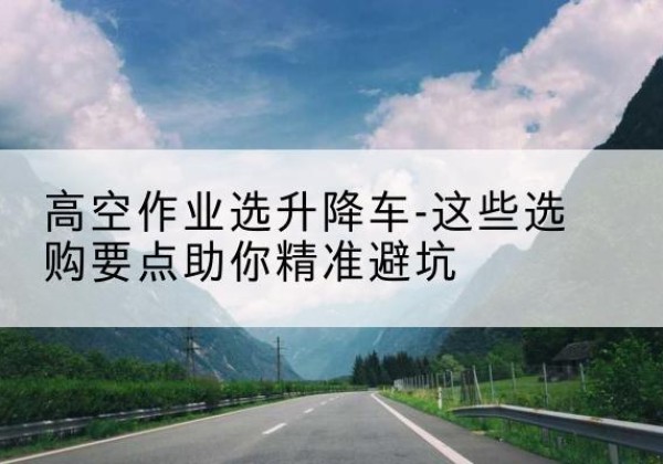 哈密升降车厂家-高空作业选升降车-这些选购要点助你*避坑