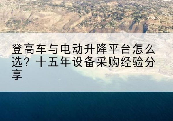 哈密登高车厂家厂家-登高车与电动升降平台怎么选？十五年设备采购经验分享