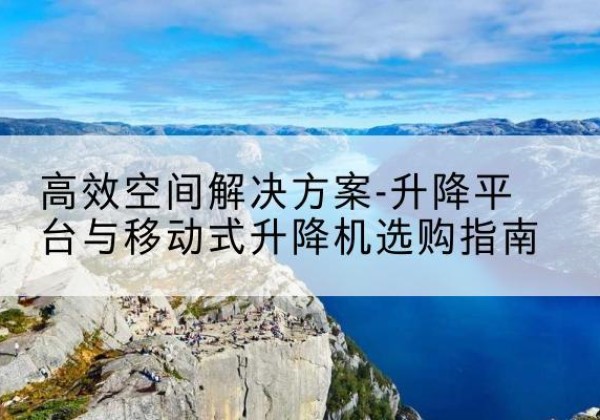 哈密升降平台厂家-*空间解决方案-升降平台与移动式升降机选购指南