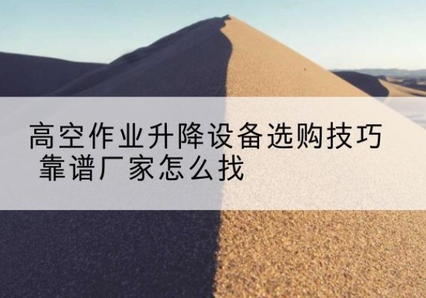 哈密电动升降平台厂家推荐-高空作业升降设备选购技巧 靠谱厂家怎么找