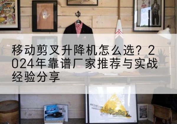 哈密升降平台厂家推荐-移动剪叉升降机怎么选？2024年靠谱厂家推荐与实战经验分享