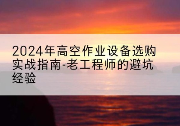哈密高空作业升降机厂家推荐-2024年高空作业设备选购实战指南-老工程师的避坑经验